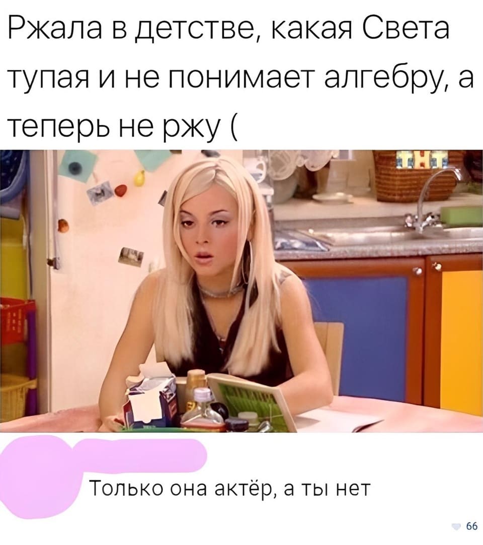 – Ржала в детстве, какая Света тупая и не понимает алгебру, а теперь не РЖУ (
– Только она актёр, а ты нет.