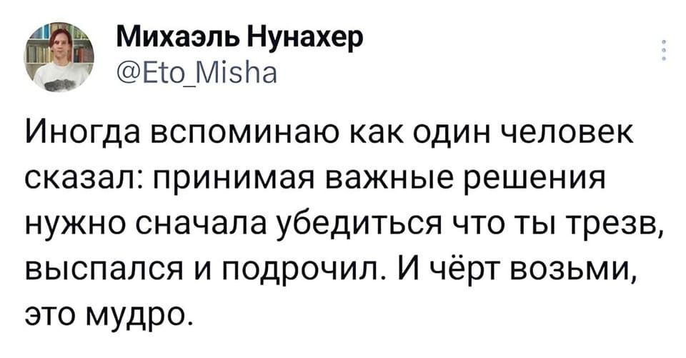 Иногда вспоминаю как один человек сказал: принимая важные решения нужно сначала убедиться что ты трезв, выспался и подрочил. И чёрт возьми, это мудро.
