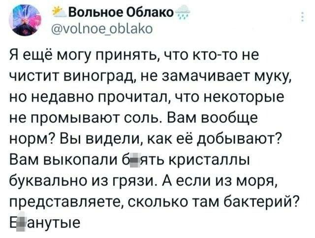 Я ещё могу принять, что кто-то не чистит виноград, не замачивает муку, но недавно прочитал, что некоторые не промывают соль. Вам вообще норм? Вы видели, как её добывают? Вам выкопали баять кристаллы буквально из грязи. А если из моря, представляете, сколько там бактерий? Еванутые.