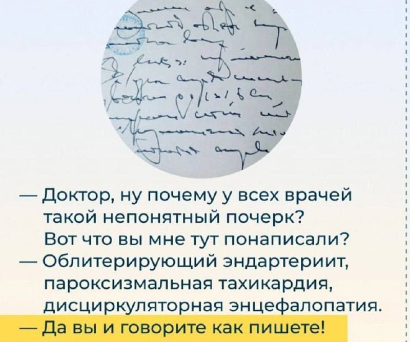 — Доктор, ну почему у всех врачей такой непонятный почерк? Вот что вы мне тут понаписали?
— Облитерирующий эндартериит, пароксизмальная тахикардия, дисциркуляторная энцефалопатия.
— Да вы и говорите как пишете!