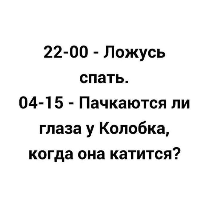 22-00 – Ложусь спать.
04-15 – Пачкаются ли глаза у Колобка, когда она катится?