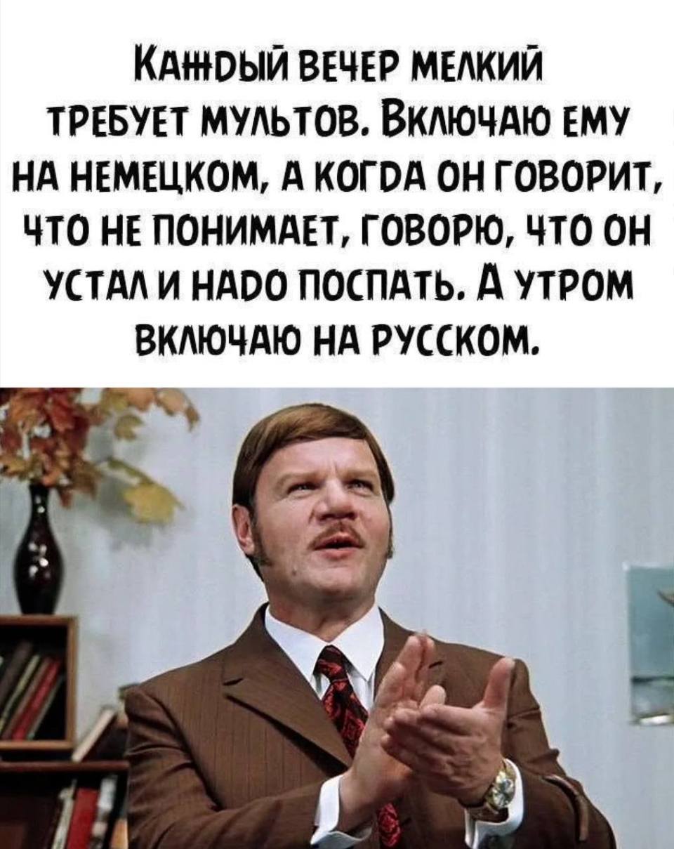 Каждый вечер мелкий просит включить ему мультики. Включаю ему на немецком, а когда он говорит, что ничего не понимает, говорю, что он устал и надо просто поспать. А утром включаю на русском.