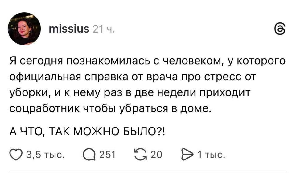 Я сегодня познакомилась с человеком, у которого официальная справка от врача про стресс от уборки, и к нему раз в две недели приходит соцработник чтобы убраться в доме.
А ЧТО, ТАК МОЖНО БЫЛО?!