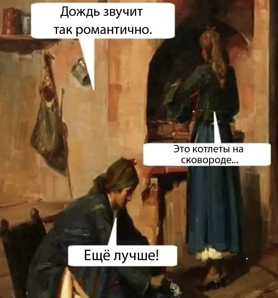 – Дождь звучит так романтично.
– Это котлеты на сковороде...
– Ещё лучше!