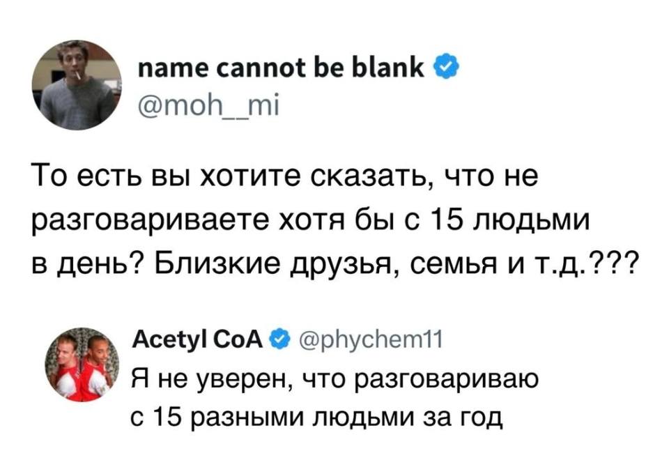 – То есть вы хотите сказать, что не разговариваете хотя бы с 15 людьми в день? Близкие друзья, семья и т.д.???
– Я не уверен, что разговариваю с 15 разными людьми за год.