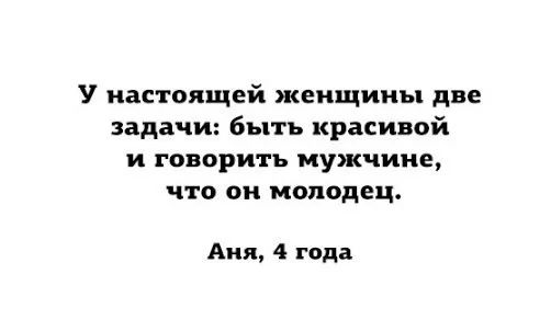 У настоящей женщины две задачи: быть красивой и говорить мужчине, что он молодец.
Аня, 4 года