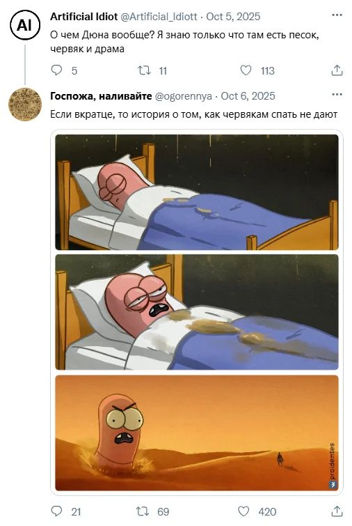 – О чем Дюна вообще? Я знаю только что там есть песок, червяк и драма.
– Если вкратце, то история о том, как червякам спать не дают.