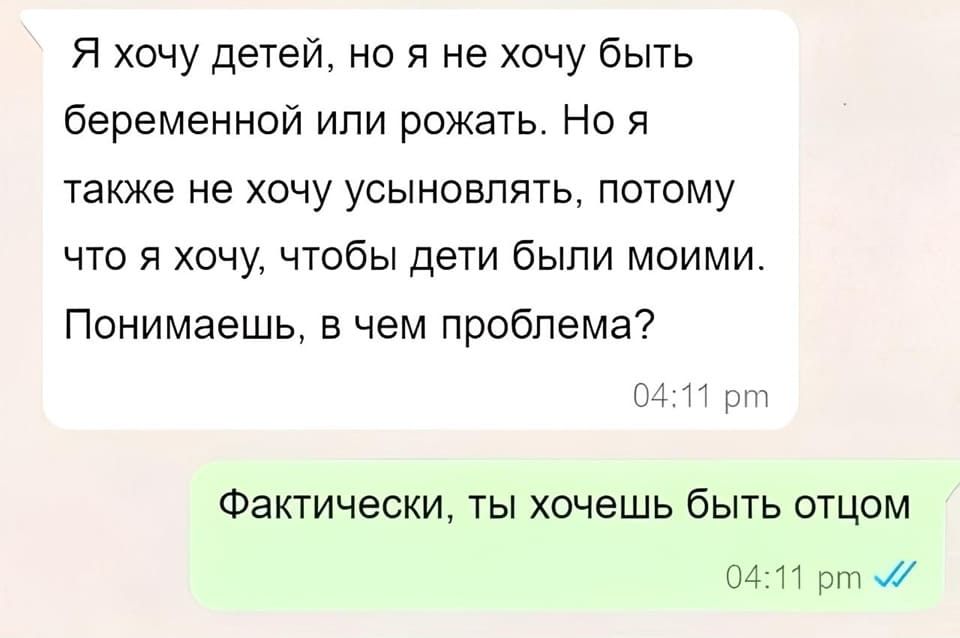 – Я хочу детей, но я не хочу быть беременной или рожать. Но я так же не хочу усыновлять, потому что я хочу, чтобы дети были моими. Понимаешь, в чем проблема?
– Фактически, ты хочешь быть отцом.