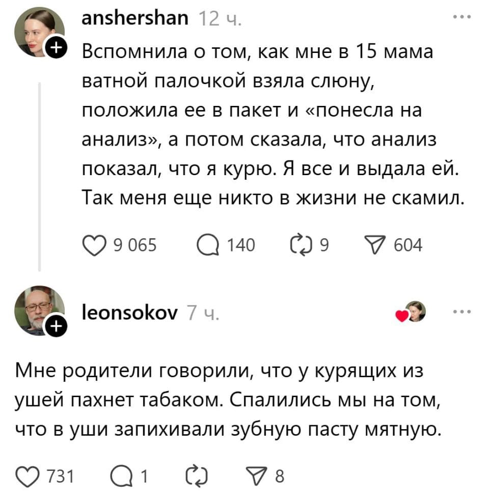 – Вспомнила о том, как мне в 15 мама ватной палочкой взяла слюну, положила ее в пакет и «понесла на анализ», а потом сказала, что анализ показал, что я курю. Я все и выдала ей. Так меня еще никто в жизни не скамил.
– Мне родители говорили, что у курящих из ушей пахнет табаком. Спалились мы на том, что в уши запихивали зубную пасту мятную.
