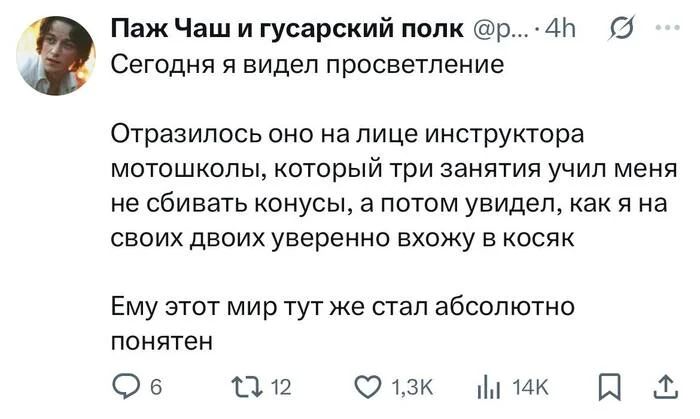 Сегодня я видел просветление...
Отразилось оно на лице инструктора мотошколы, который три занятия учил меня не сбивать конусы, а потом увидел, как я на своих двоих уверенно вхожу в косяк.
Ему этот мир тут же стал абсолютно понятен.