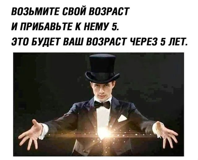 ВОЗЬМИТЕ СВОЙ ВОЗРАСТ И ПРИБАВЬТЕ К НЕМУ 5.
ЭТО БУДЕТ ВАШ ВОЗРАСТ ЧЕРЕЗ 5 ЛЕТ.