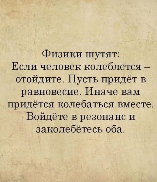 Физики шутят: Если человек колеблется — отойдите. Пусть придёт в равновесие. Иначе вам придётся колебаться вместе. Войдёте в резонанс и заколебётесь оба.