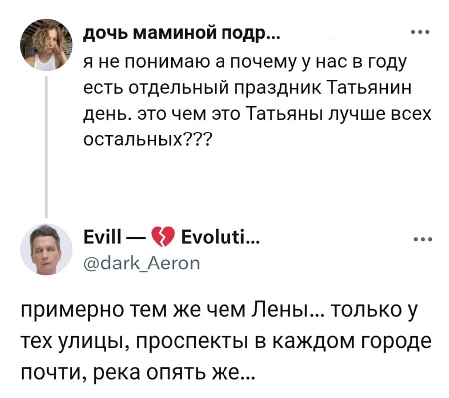 – Я не понимаю, а почему у нас в году есть отдельный праздник Татьянин день. Это чем это Татьяны лучше всех остальных???
– Примерно тем же чем Лены... только у тех улицы, проспекты в каждом городе почти, река опять же...