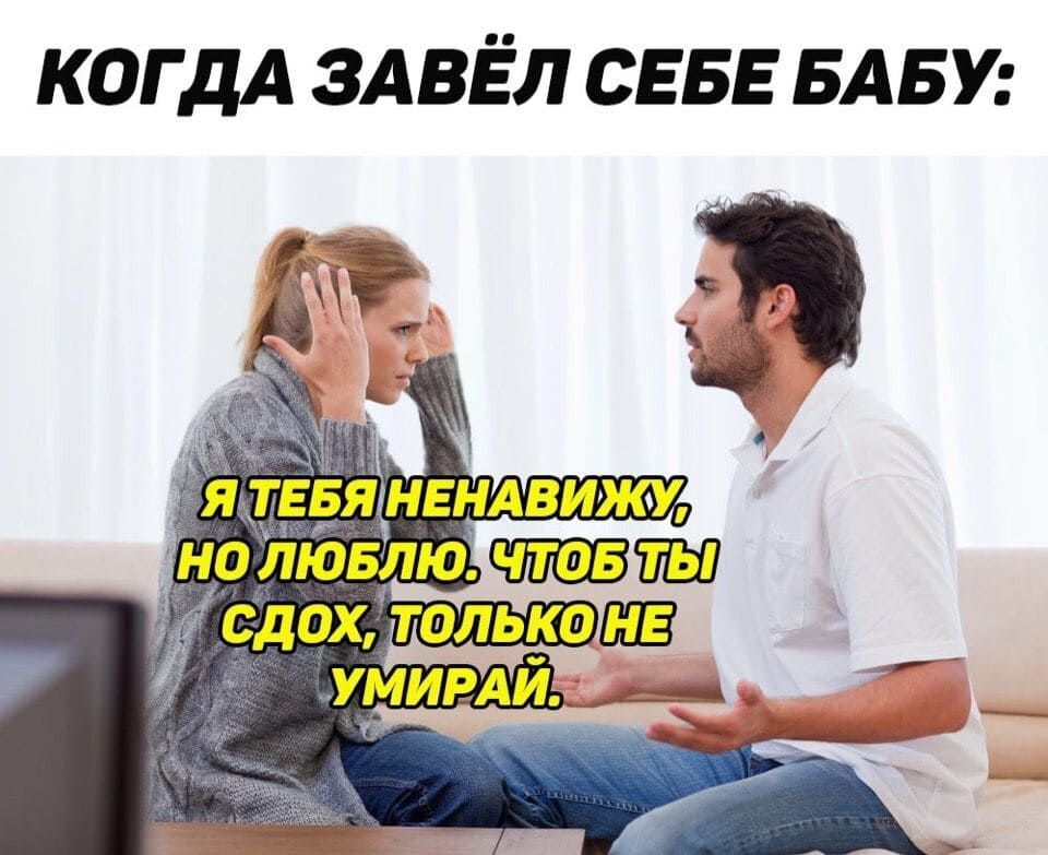 Когда завёл себе бабу:
— Я тебя ненавижу, но люблю. Чтоб ты сдох, только не умирай.