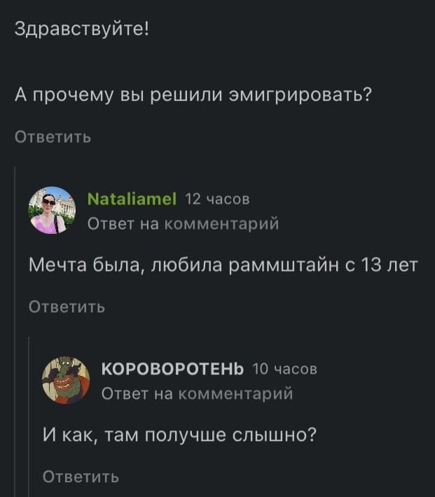 – Здравствуйте! А прочему вы решили эмигрировать?
– Мечта была, любила Раммштайн с 13 лет.
– И как, там получше слышно?