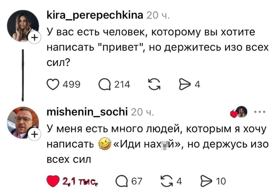 – У вас есть человек, которому вы хотите написать «привет», но держитесь изо всех сил?
– У меня есть много людей, которым я хочу написать «иди нах*й», но держусь изо всех сил.