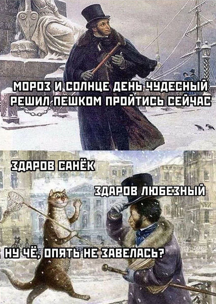 Пушкин:
– Мороз и солнце день чудесный, решил пешком пройтись сейчас.
Кот:
– Здаров Санёк!
Пушкин:
– Здаров любезный!
Кот:
– Ну чё, опять не завелась?