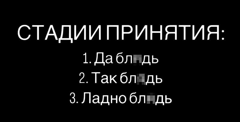 Стадии принятия:
1. Да бл*дь;
2. Так бл*дь;
3. Ладно бл*дь.