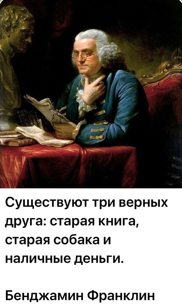 Существуют три верных друга: старая книга, старая собака и наличные деньги.
Бенджамин Франклин