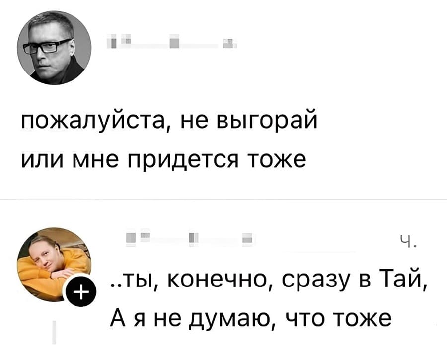 – Пожалуйста, не выгорай
или мне придётся тоже
– ..Ты, конечно, сразу в Тай,
А я не думаю, что тоже