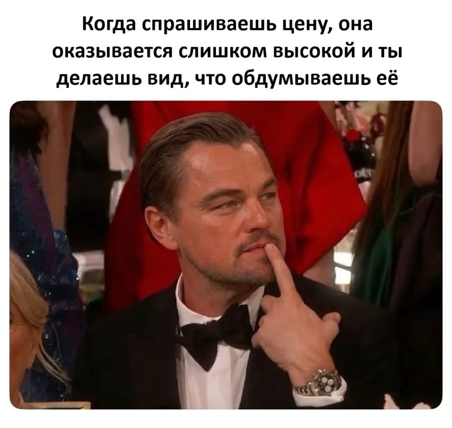 Когда спрашиваешь цену, она оказывается слишком высокой и ты делаешь вид, что обдумываешь её.