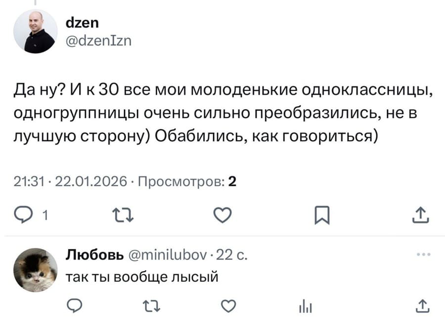 – Да ну? И к 30 все мои молоденькие одноклассницы, одногруппницы очень сильно преобразились, не в лучшую сторону) Обабились, как говориться) 
– Так ты вообще лысый.
