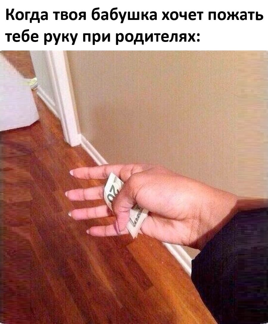 Когда твоя бабушка хочет пожать тебе руку при родителях: *и незаметно суёт тебе в руку денежку*