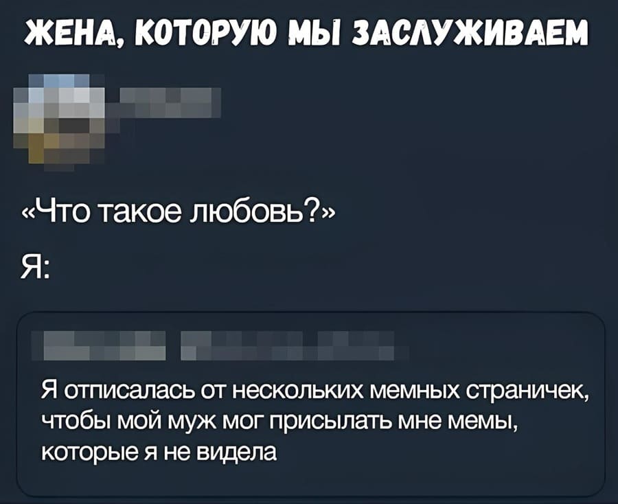*ЖЕНА, КОТОРУЮ МЫ ЗАСЛУЖИВАЕМ*
«Что такое любовь?»
Я: Я отписалась от нескольких мемных страничек, чтобы мой муж мог присылать мне мемы, которые я не видела.