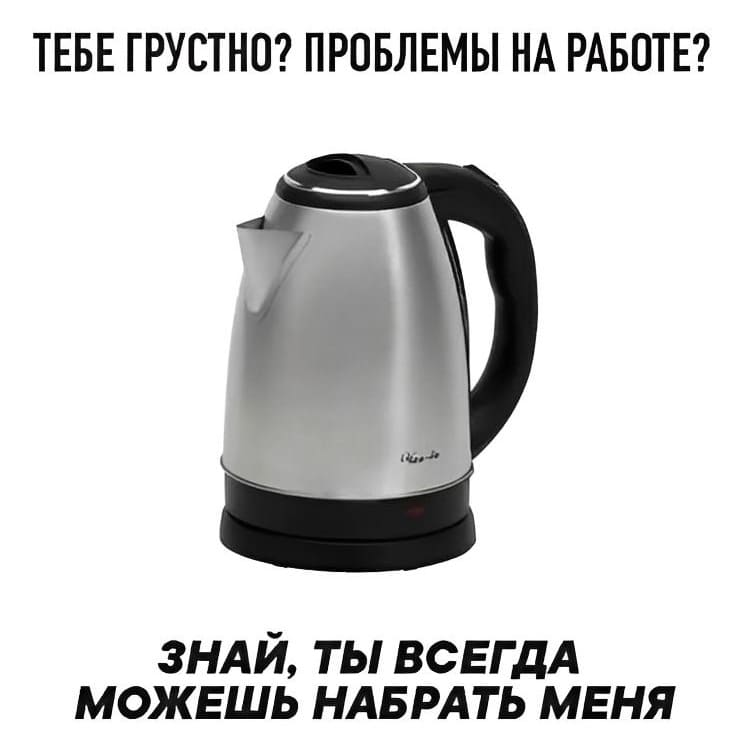 ТЕБЕ ГРУСТНО? ПРОБЛЕМЫ НА РАБОТЕ?
ЗНАЙ, ТЫ ВСЕГДА МОЖЕШЬ НАБРАТЬ МЕНЯ!
*ЧАЙНИК*