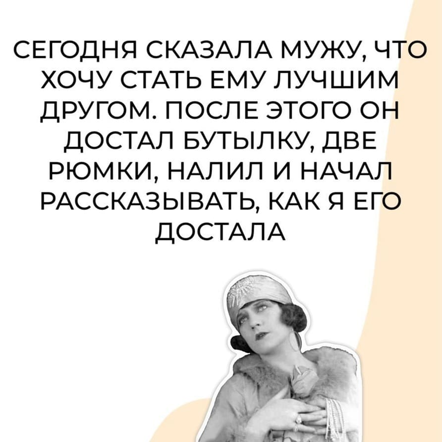 Сегодня сказала мужу, что хочу стать ему лучшим другом. После этого он достал бутылку, две рюмки, налил и начал рассказывать, как я его достала.