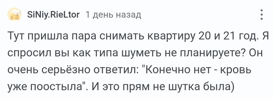 Тут пришла пара снимать квартиру 20 и 21 год. Я спросил вы как типа шуметь не планируете? он очень серьёзно ответил: «Конечно нет — кровь уже поостыла». И это прям не шутка была.