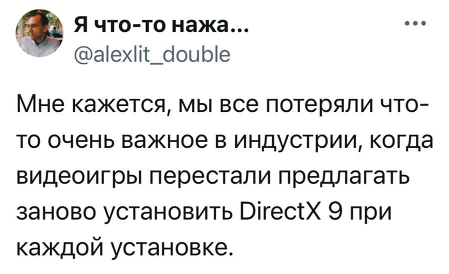 Мне кажется, мы все потеряли что-то очень важное в индустрии, когда видеоигры перестали предлагать заново установить DirectX 9 при каждой установке.