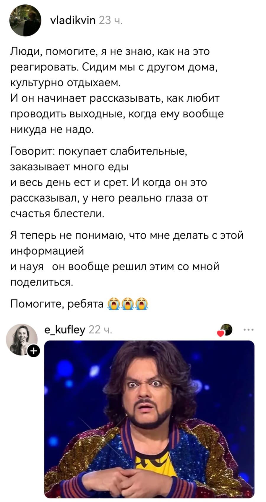 – Люди, помогите, я не знаю, как на это реагировать. Сидим мы с другом дома, культурно отдыхаем. И он начинает рассказывать, как любит проводить выходные, когда ему вообще никуда не надо. Говорит: покупает слабительные, заказывает много еды и весь день ест и срет. И когда он это рассказывал, у него реально глаза от счастья блестели. Я теперь не понимаю, что мне делать с этой информацией и науя он вообще решил этим со мной поделиться. Помогите, ребята.