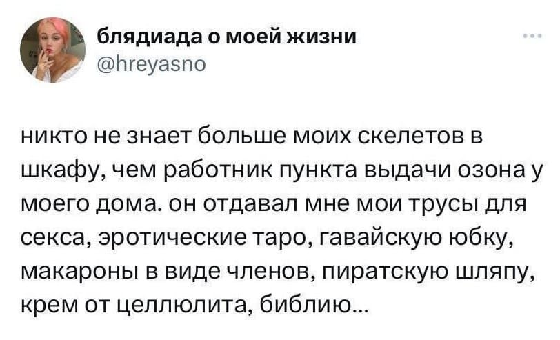 Никто не знает больше моих скелетов в шкафу, чем работник пункта выдачи озона у моего дома. Он отдавал мне мои трусы для секса, эротические таро, гавайскую юбку, макароны в виде членов, пиратскую шляпу, крем от целлюлита, библию...