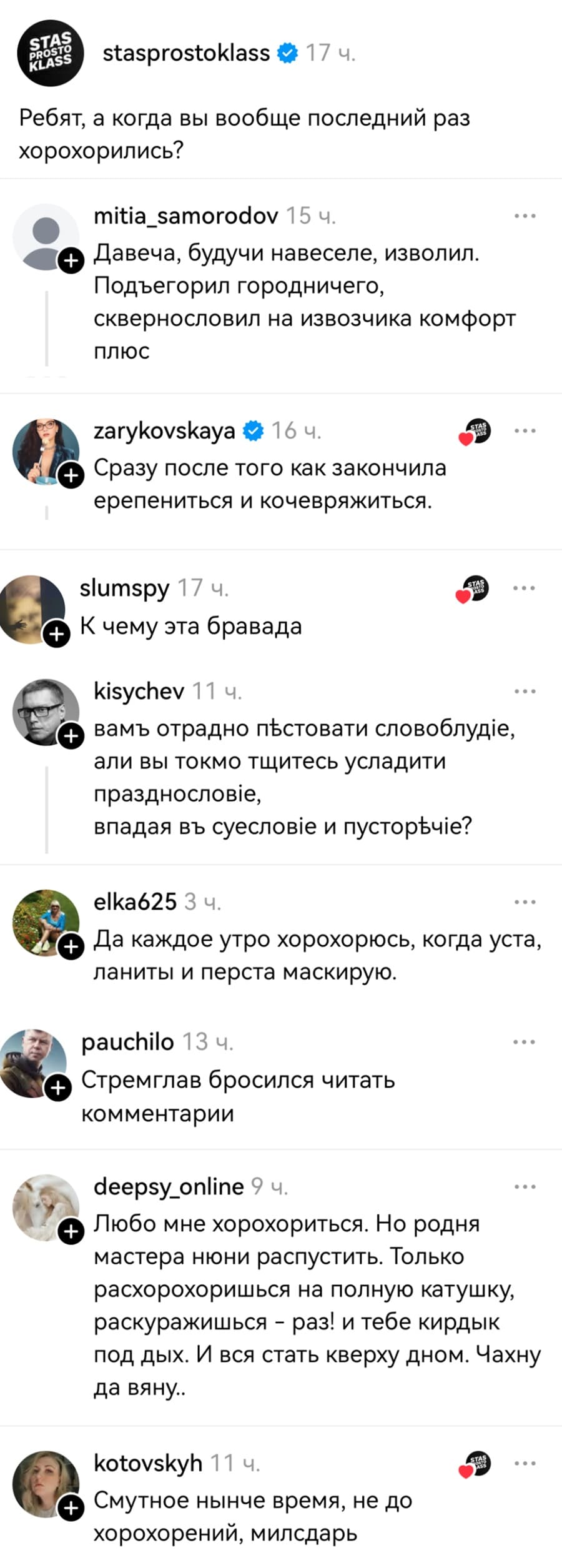 – Ребят, а когда вы вообще последний раз хорохорились?
– Давеча, будучи навеселе, изволил. Подъегорил городничего, сквернословил на извозчика комфорт плюс.
– Сразу после того как закончила ерепениться и кочевряжиться.
– К чему эта бравада...
– Вамъ отрадно пестовати словоблуд‘е, али вы токмо тщитесь усладити празднослов‘е, впадая въ суеслове и пусторЪче?
– Да каждое утро хорохорюсь, когда уста, ланиты и перста маскирую.
– Стремглав бросился читать комментарии.
– Любо мне хорохориться. Но родня мастера нюни распустить. Только расхорохоришься на полную катушку, раскуражишься – раз! и тебе кирдык под дых. И вся стать кверху дном. Чахну да вяну..
– Смутное нынче время, не до хорохорений, милсдарь...