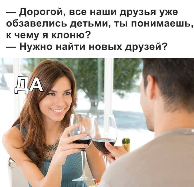 — Дорогой, все наши друзья уже обзавелись детьми, ты понимаешь, к чему я клоню?
— Нужно найти новых друзей?