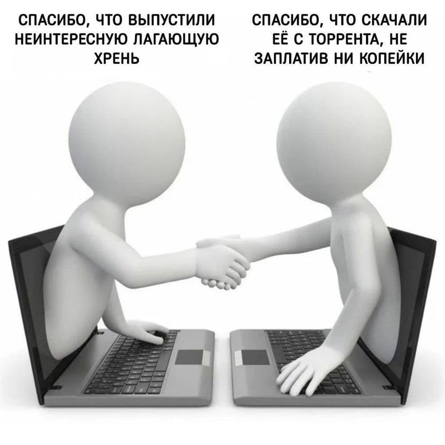 – Спасибо, что выпустили неинтересную лагающую хрень.
– Спасибо, что скачали её с торрента, не заплатив ни копейки.