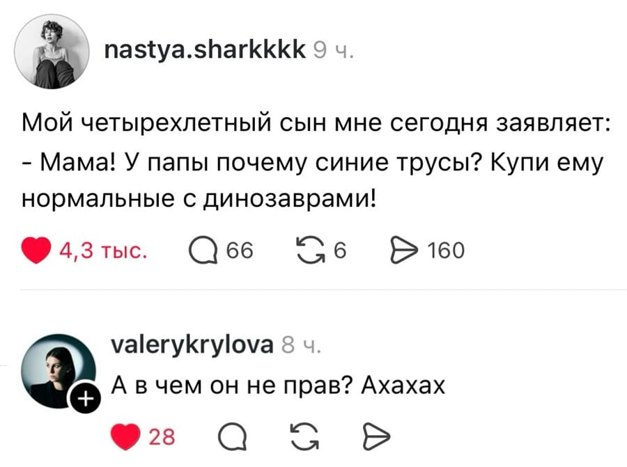 – Мой четырёхлетний сын мне сегодня заявляет: «Мама! У папы почему синие трусы? Купи ему нормальные с динозаврами!».
– А в чем он не прав? Ахахах.