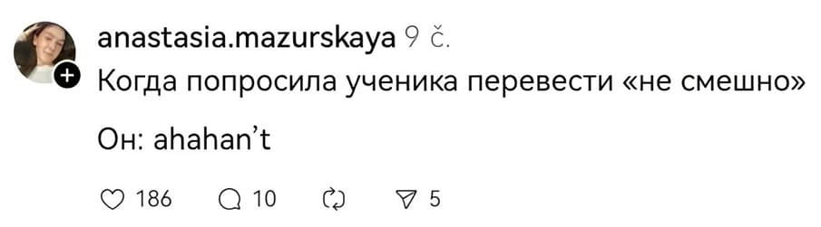 – Когда попросила ученика перевести «не смешно».
Он: ahahan’t.