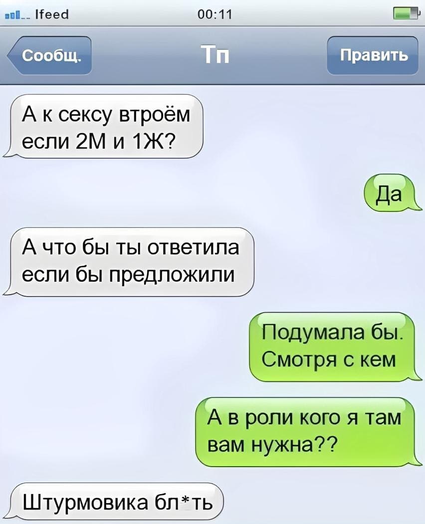 – А к сексу втроём если 2M и 1Ж?
– Да.
– А что бы ты ответила если бы предложили?
– Подумала бы. Смотря с кем. А в роли кого я там вам нужна?
– Штурмовика бл*ть.