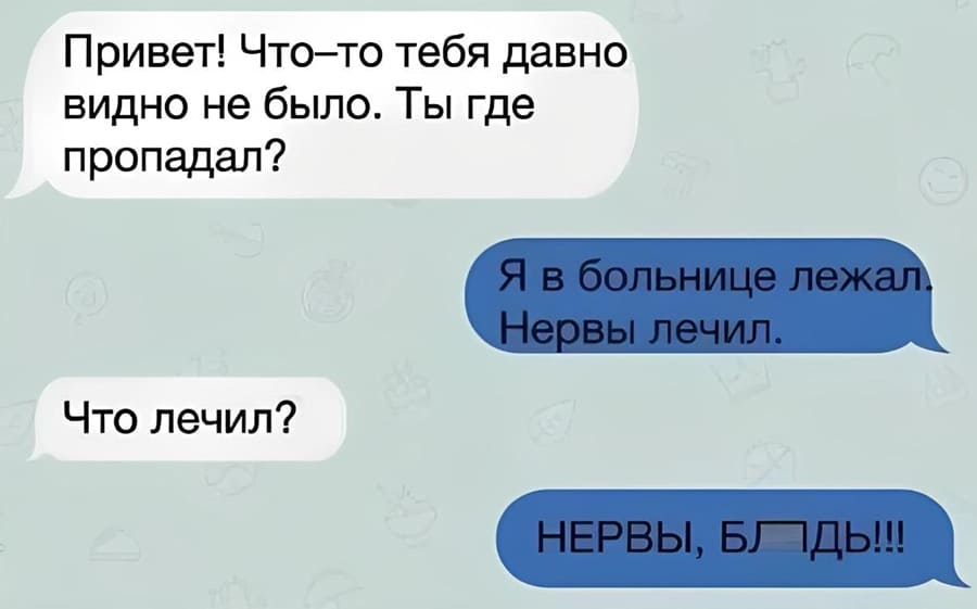 – Привет! Что-то тебя давно видно не было. Ты где пропадал?
– Я в больнице лежал. Нервы лечил.
– Что лечил?
– НЕРВЫ, БЛ*ТЬ!