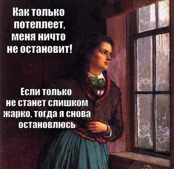 Как только потеплеет, меня ничто не остановит!
Если только не станет слишком жарко, тогда я снова остановлюсь.