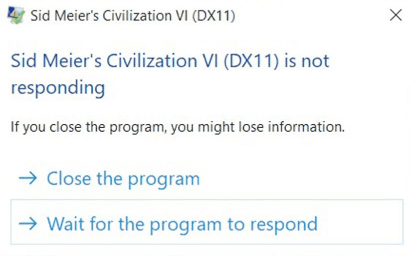 Sid Meier•s Civilization VI (ОХ11)
Sid Meier's Civilization VI (DX11) is not responding
If you close the program, you might lose information.
Close the program
Wait for the program to respond.