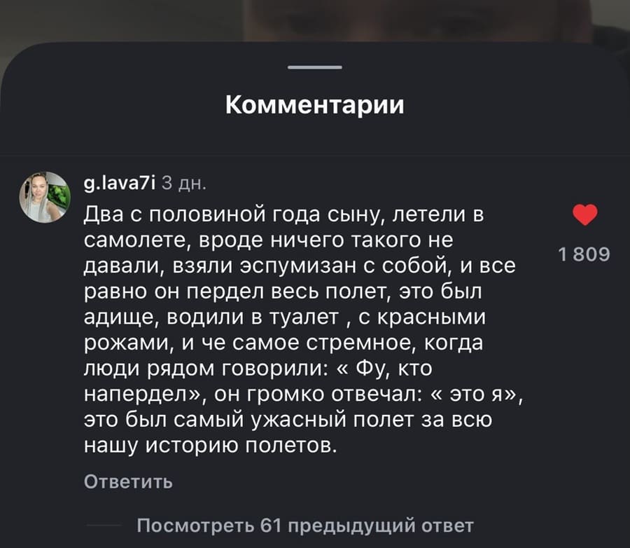 Два с половиной года сыну, летели в самолете, вроде ничего такого не давали, взяли эспумизан с собой, и все равно он пердел весь полет, это был адище, водили в туалет, с красными рожами, и че самое стремное, когда люди рядом говорили: « Фу, кто напердел», он громко отвечал: « это я», это был самый ужасный полет за всю нашу историю полетов.