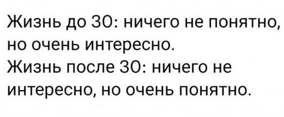 Жизнь до 30: ничего не понятно, но очень интересно.
Жизнь после 30: ничего не интересно, но очень понятно.