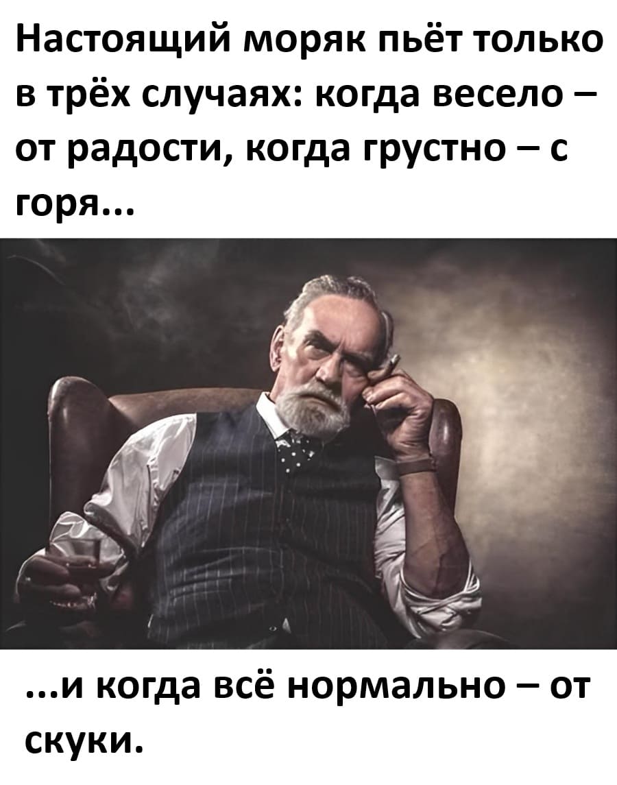 Настоящий моряк пьёт только в трёх случаях: когда весело – от радости, когда грустно – с горя...
...и когда всё нормально – от скуки.