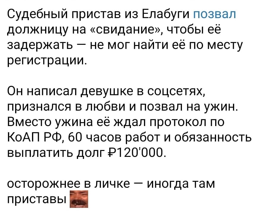 Судебный пристав из Елабуги позвал должницу на «свидание», чтобы её задержать — не мог найти её по месту регистрации.
Он написал девушке в соцсетях, признался в любви и позвал на ужин.
Вместо ужина её ждал протокол по КоАП РФ, 60 часов работ и обязанность выплатить долг Р120'000.
Осторожнее в личке — иногда там приставы.