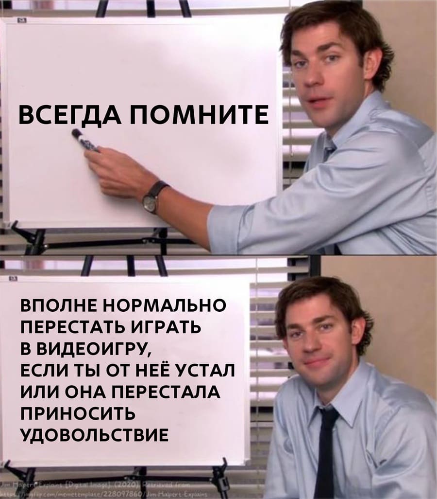 ВСЕГДА ПОМНИТЕ!
ВПОЛНЕ НОРМАЛЬНО ПЕРЕСТАТЬ ИГРАТЬ В ВИДЕОИГРУ, ЕСЛИ ТЫ ОТ НЕЁ УСТАЛ ИЛИ ОНА ПЕРЕСТАЛА ПРИНОСИТЬ УДОВОЛЬСТВИЕ.