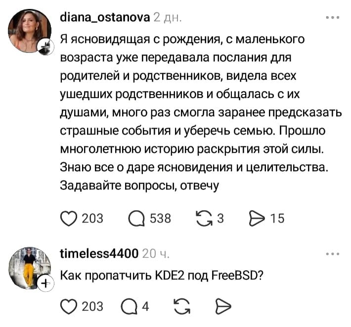 – Я ясновидящая с рождения, с маленького возраста уже передавала послания для родителей и родственников, видела всех ушедших родственников и общалась с их душами, много раз смогла заранее предсказать страшные события и уберечь семью. Прошло многолетнюю историю раскрытия этой силы. Знаю все о даре ясновидения и целительства. Задавайте вопросы, отвечу.
– Как пропатчить KDE2 под FreeBSD?