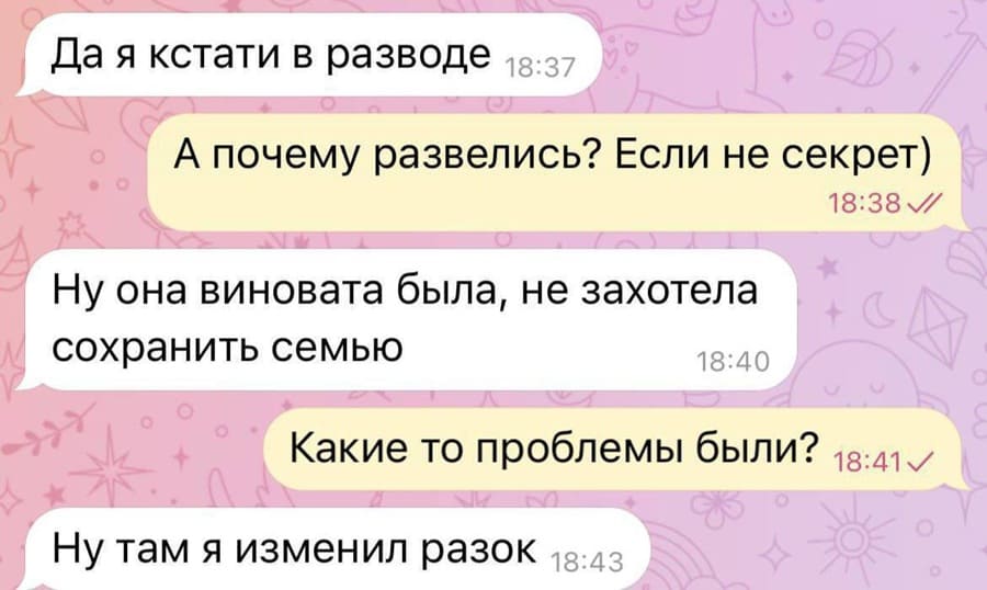 – Да я кстати в разводе.
– А почему развелись? Если не секрет)
– Ну она виновата была, не захотела сохранить семью.
– Какие то проблемы были?
– Ну там я изменил разок.